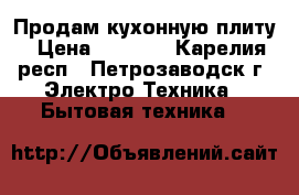 Продам кухонную плиту › Цена ­ 4 000 - Карелия респ., Петрозаводск г. Электро-Техника » Бытовая техника   